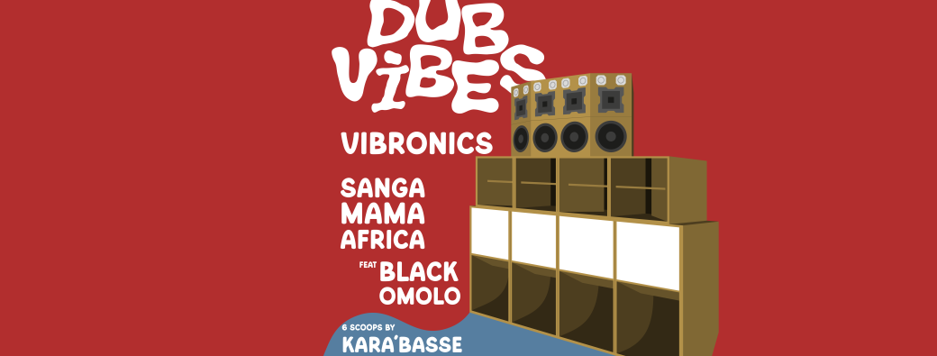 DUB VIBES : VIBRONICS - SANGA MAMA AFRICA - BLACK OMOLO - KARA'BASSE SOUND SYSTEM