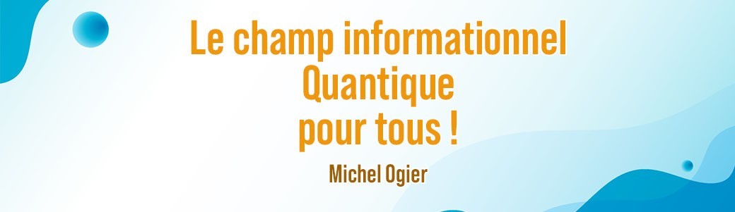 Le champ informationnel Quantique pour tous avec Michel Ogier